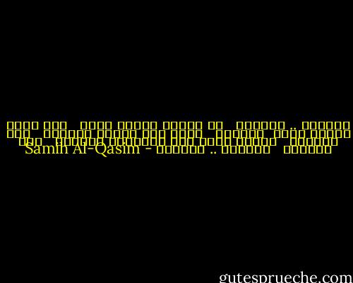 تقدموا .. تقدموا<br /><br /> كل سماءٍ فوقكم جهنم<br /><br /> وكل أرضٍ تحتكم جهنم<br /><br />تقدموا<br /><br /> يموت منا الطفل والشيخ<br /><br /> ولا يستسلم<br /><br /> وتسقط الأم على أبنائها القتلى<br /><br /> ولا تستسلم<br /><br /> تقدموا .. تقدموا - Samih Al-Qasim