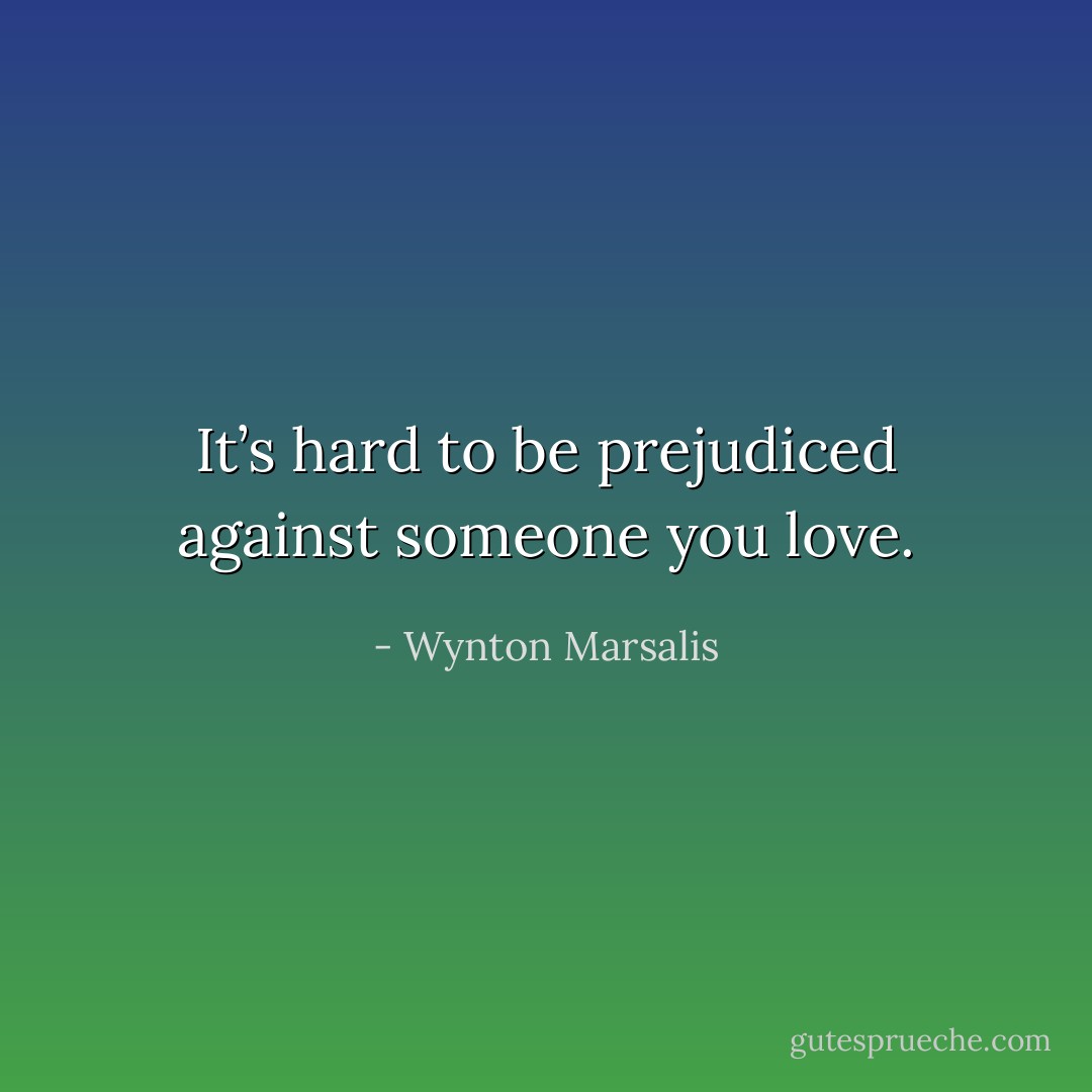 It’s hard to be prejudiced against someone you love. - Wynton Marsalis