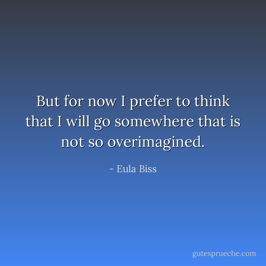 But for now I prefer to think that I will go somewhere that is not so overimagined. - Eula Biss
