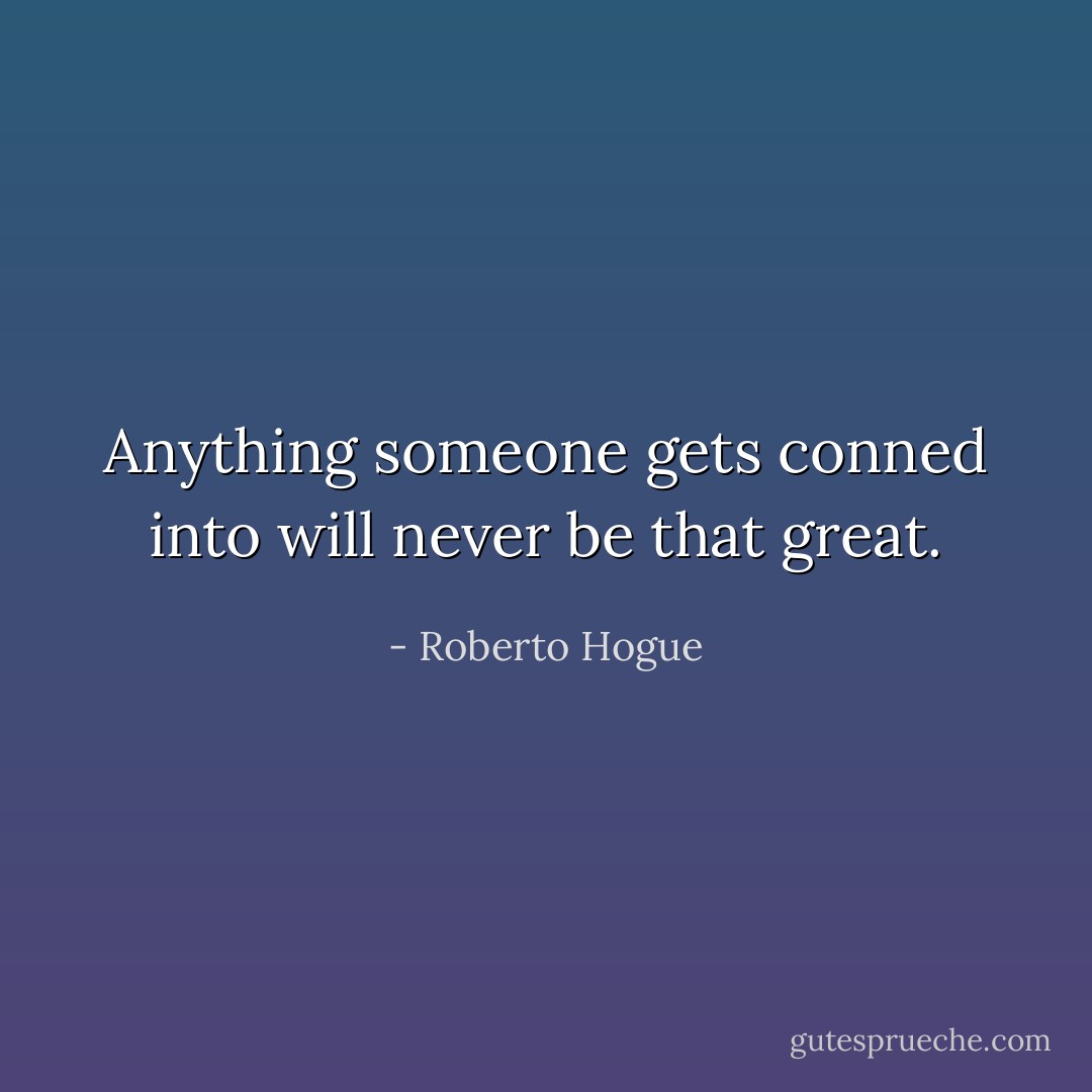 Anything someone gets conned into will never be that great. - Roberto Hogue