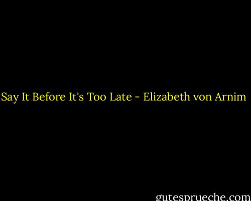 Say It Before It's Too Late - Elizabeth von Arnim