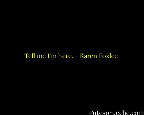 Tell me I'm here. - Karen Foxlee