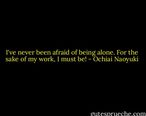 I've never been afraid of being alone. For the sake of my work, I must be! - Ochiai Naoyuki