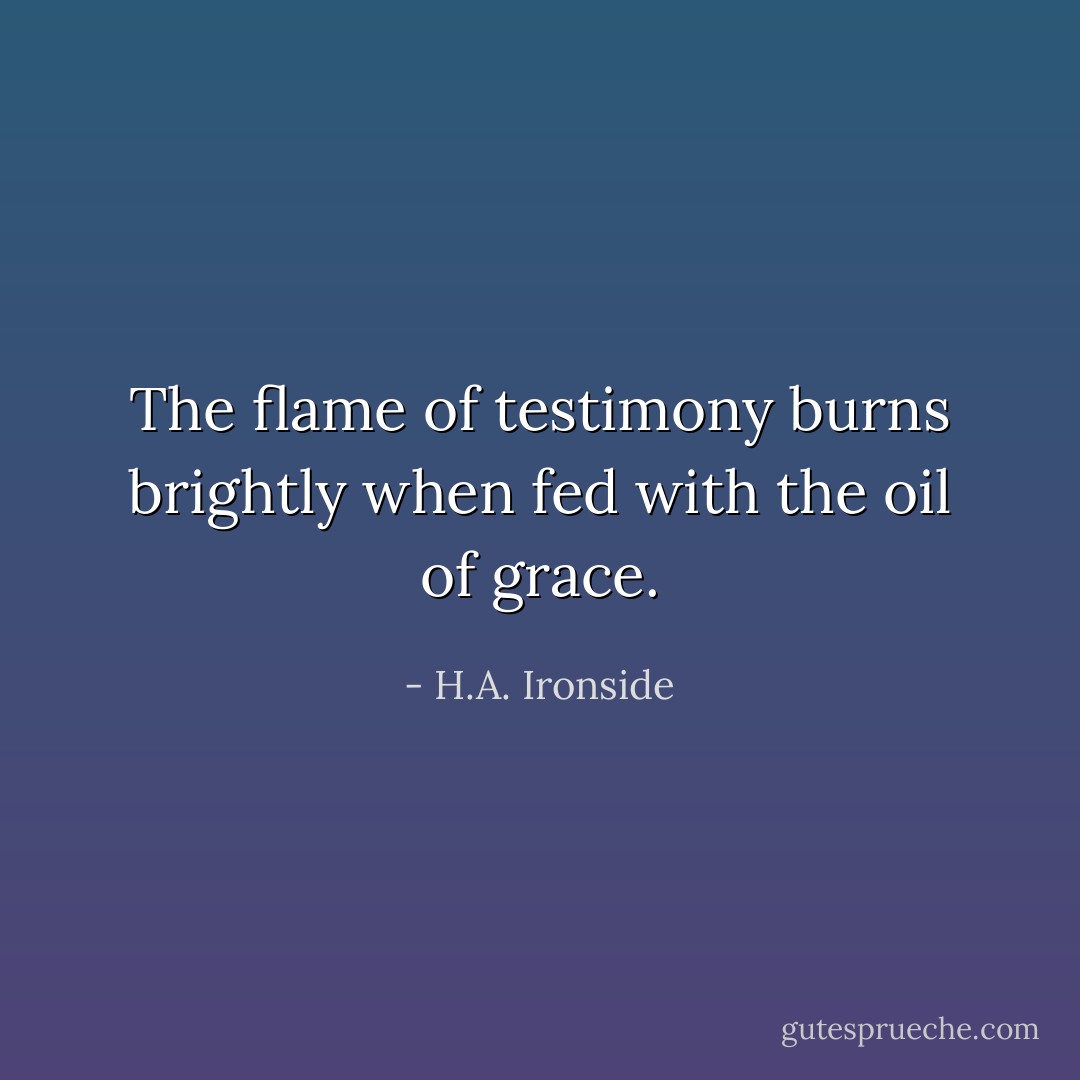 The flame of testimony burns brightly when fed with the oil of grace. - H.A. Ironside