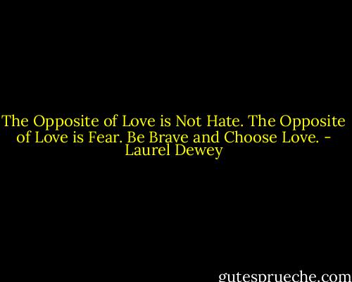 The Opposite of Love is Not Hate. The Opposite of Love is Fear. Be Brave and Choose Love. - Laurel Dewey
