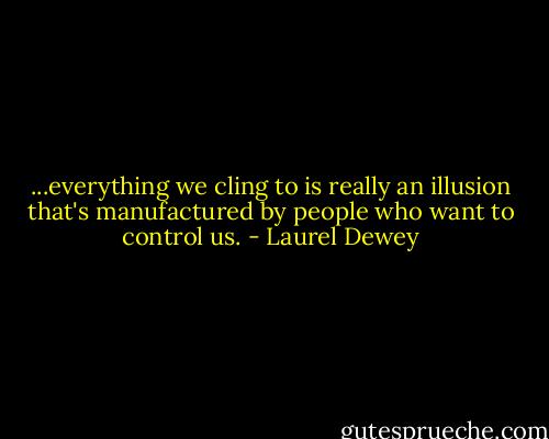 ...everything we cling to is really an illusion that's manufactured by people who want to control us. - Laurel Dewey