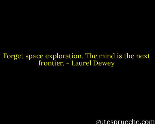 Forget space exploration. The mind is the next frontier. - Laurel Dewey