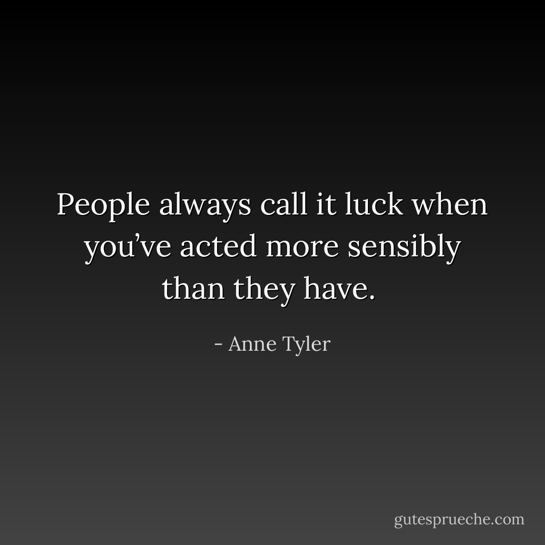 People always call it luck when you’ve acted more sensibly than they have.  - Anne Tyler