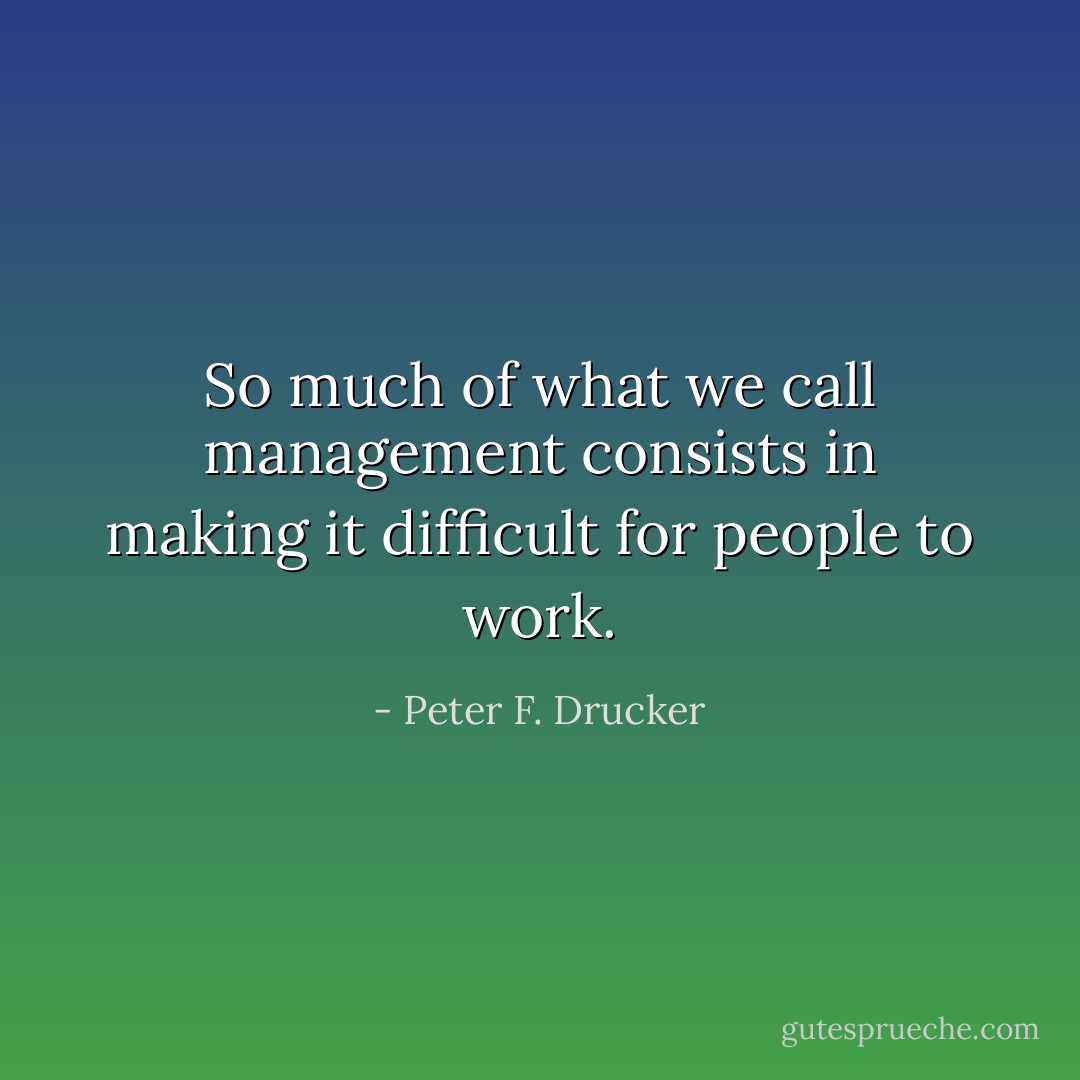 So much of what we call management consists in making it difficult for people to work. - Peter F. Drucker