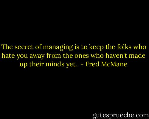 The secret of managing is to keep the folks who hate you away from the ones who haven’t made up their minds yet.  - Fred McMane