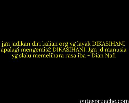 jgn jadikan diri kalian org yg layak DIKASIHANI apalagi mengemis2 DIKASIHANI. Jgn jd manusia yg slalu memelihara rasa iba - Dian Nafi
