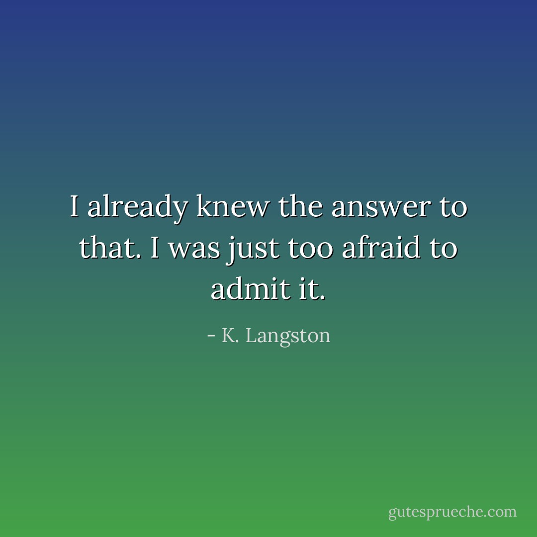 I already knew the answer to that. I was just too afraid to admit it. - K. Langston