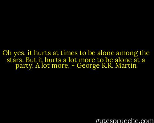 Oh yes, it hurts at times to be alone among the stars. But it hurts a lot more to be alone at a party. A lot more. - George R.R. Martin