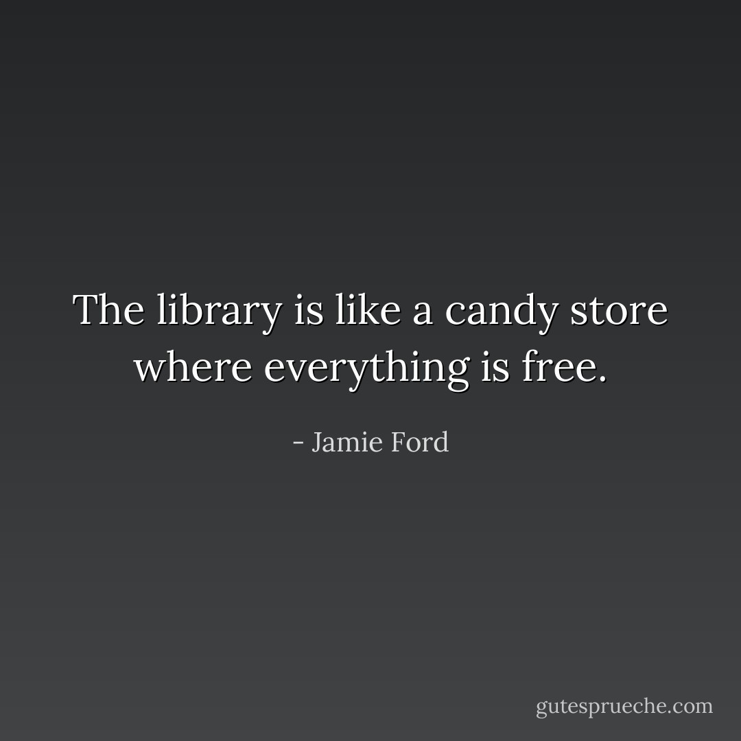 The library is like a candy store where everything is free. - Jamie Ford