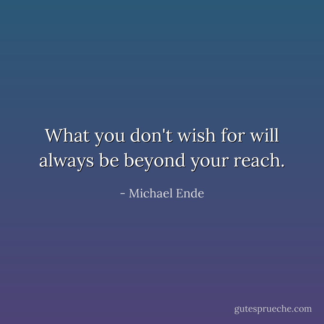 What you don't wish for will always be beyond your reach. - Michael Ende