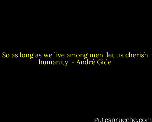 So as long as we live among men, let us cherish humanity. - André Gide