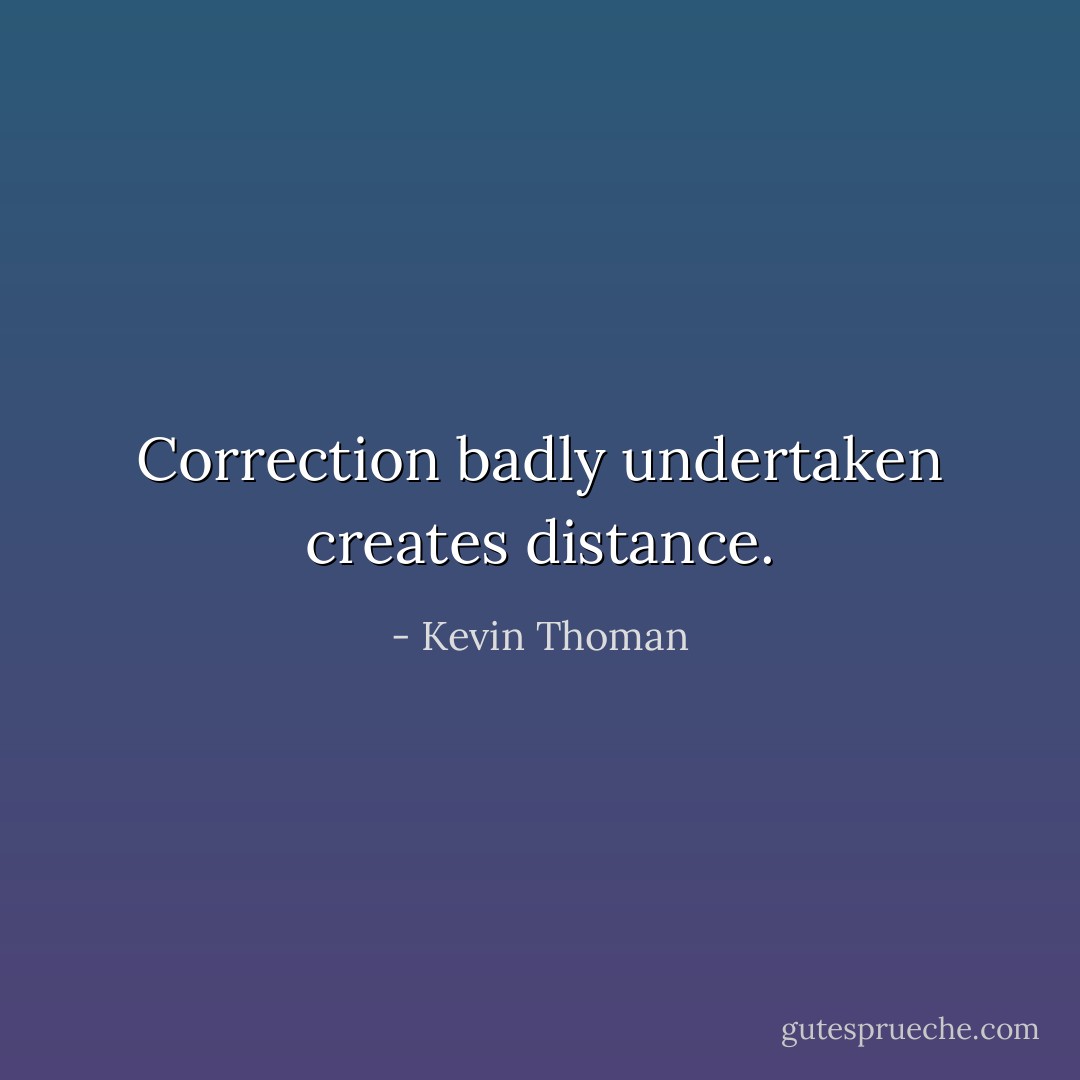 Correction badly undertaken creates distance. - Kevin Thoman
