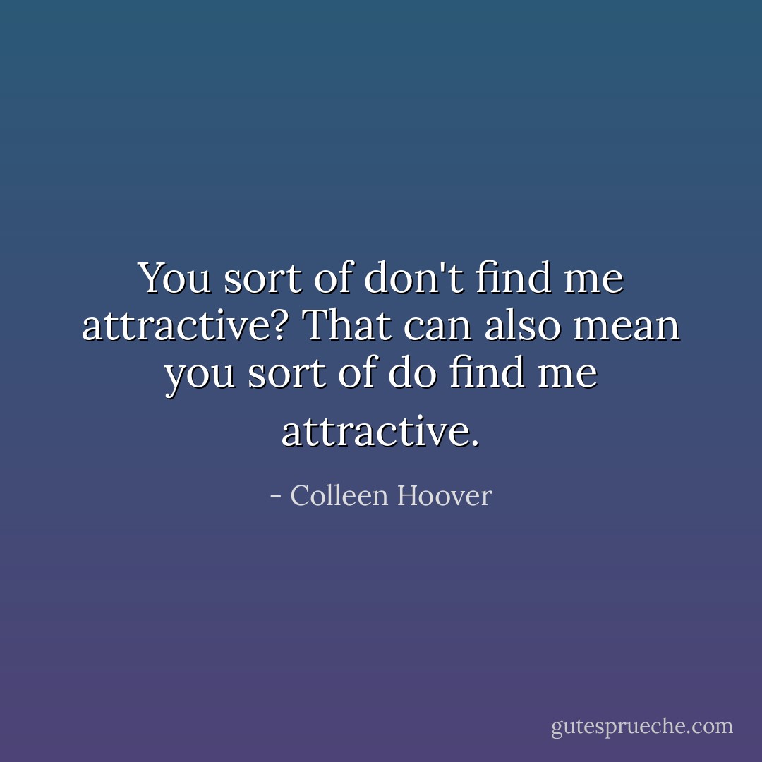 You sort of don't find me attractive? That can also mean you sort of do find me attractive. - Colleen Hoover