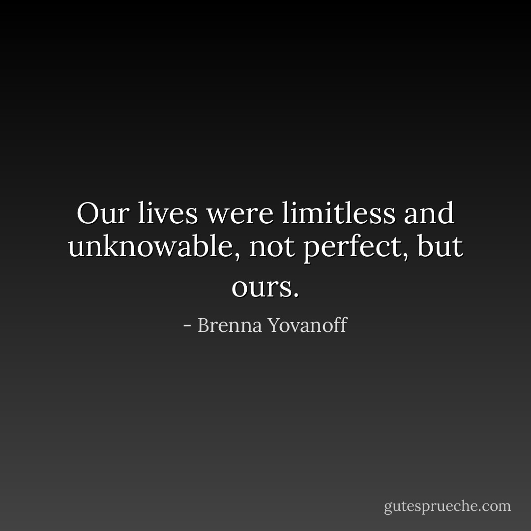 Our lives were limitless and unknowable, not perfect, but ours. - Brenna Yovanoff