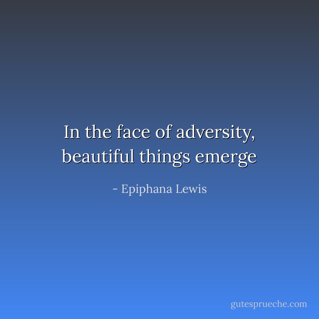 In the face of adversity, beautiful things emerge - Epiphana Lewis