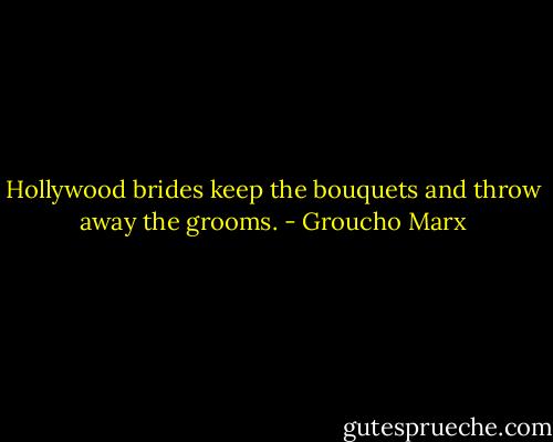 Hollywood brides keep the bouquets and throw away the grooms. - Groucho Marx
