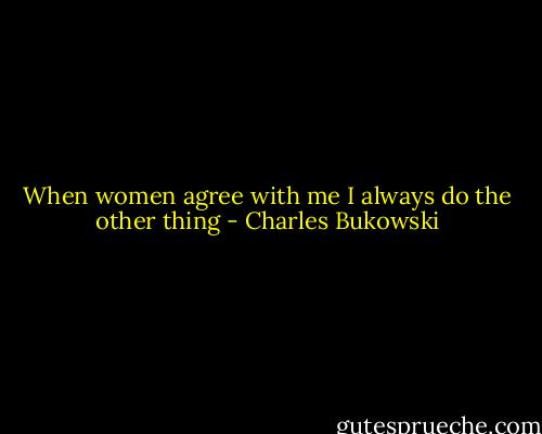 When women agree with me I always do the other thing - Charles Bukowski