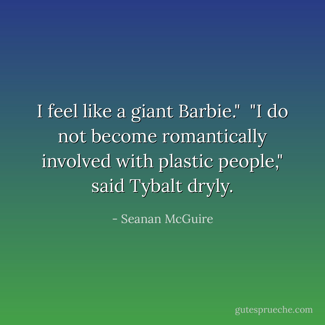 I feel like a giant Barbie."<br /><br />"I do not become romantically involved with plastic people," said Tybalt dryly. - Seanan McGuire
