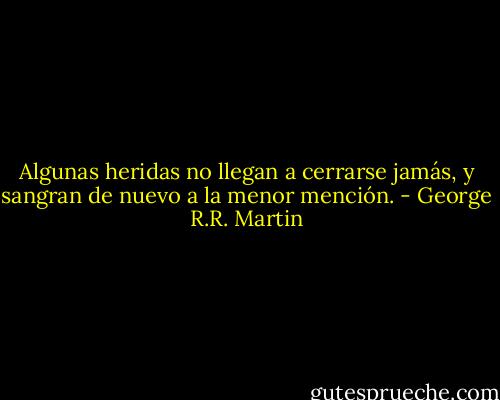 Algunas heridas no llegan a cerrarse jamás, y sangran de nuevo a la menor mención. - George R.R. Martin