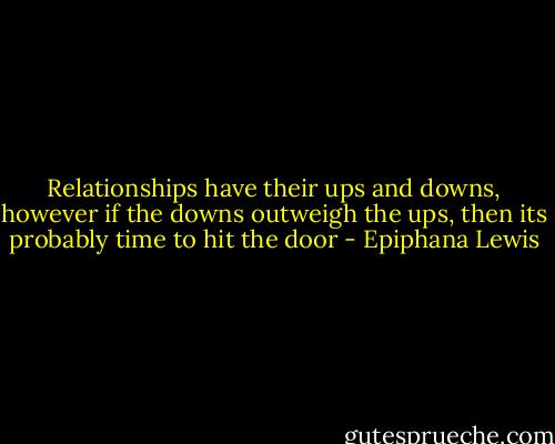 Relationships have their ups and downs, however if the downs outweigh the ups, then its probably time to hit the door - Epiphana Lewis