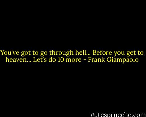 You’ve got to go through hell... Before you get to heaven... Let’s do 10 more - Frank Giampaolo
