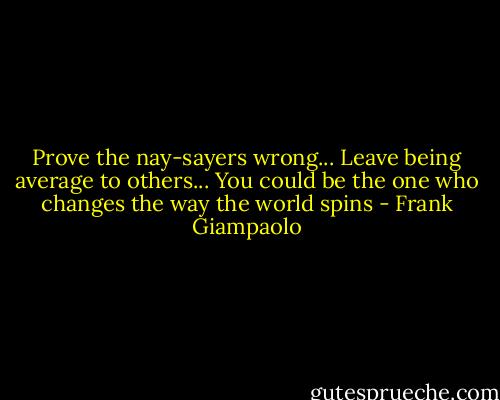 Prove the nay-sayers wrong... Leave being average to others... You could be the one who changes the way the world spins - Frank Giampaolo