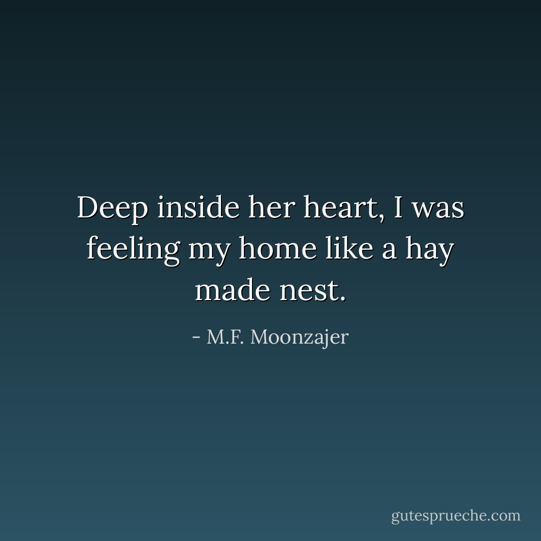 Deep inside her heart, I was feeling my home like a hay made nest. - M.F. Moonzajer
