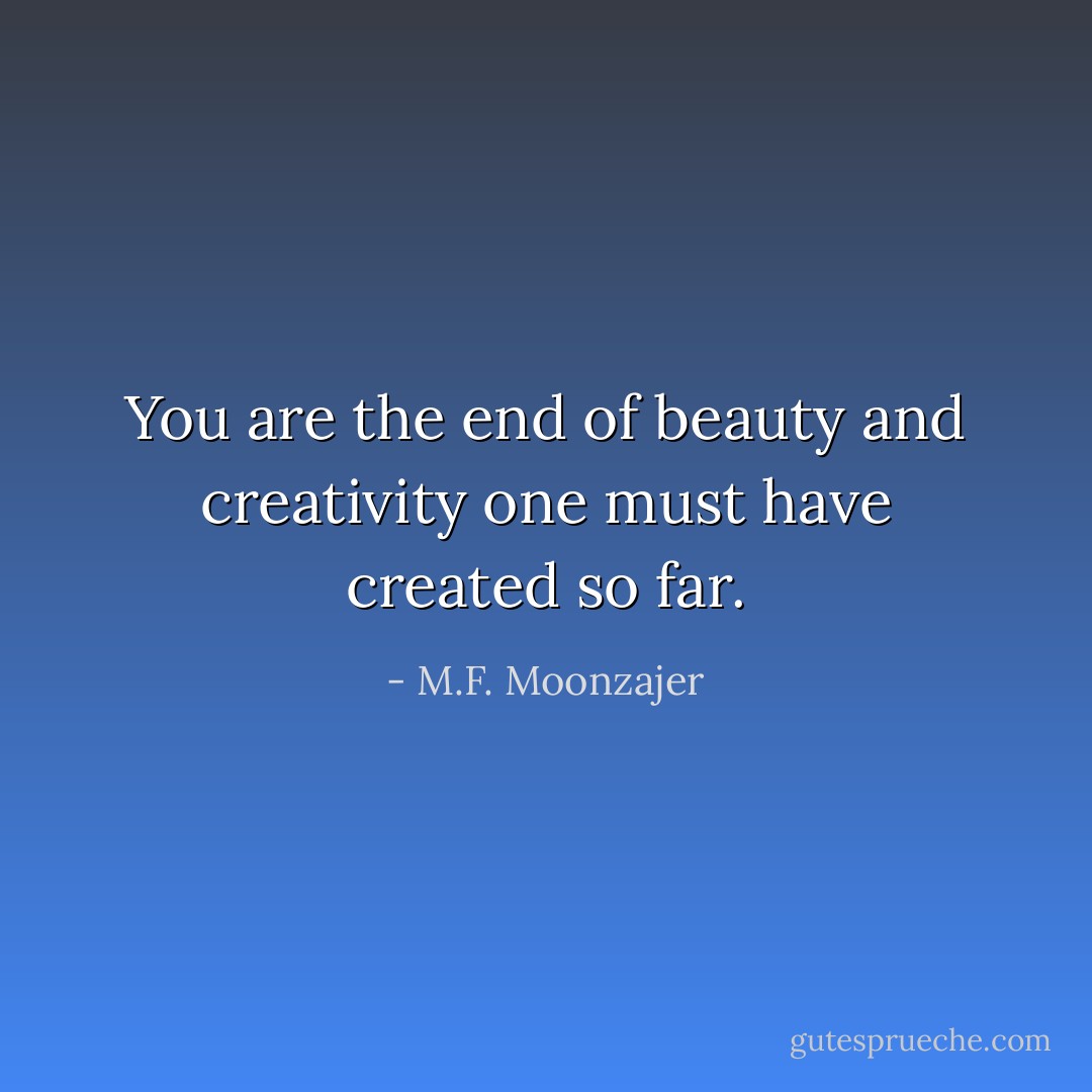 You are the end of beauty and creativity one must have created so far. - M.F. Moonzajer