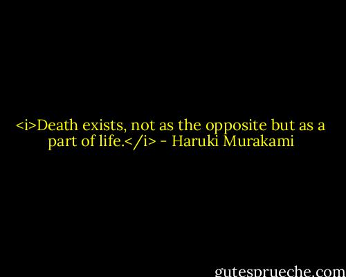 <i>Death exists, not as the opposite but as a part of life.</i> - Haruki Murakami