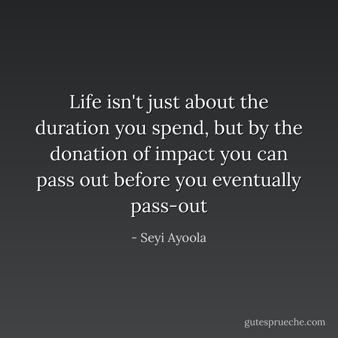 Life isn't just about the duration you spend, but by the donation of impact you can pass out before you eventually pass-out - Seyi Ayoola