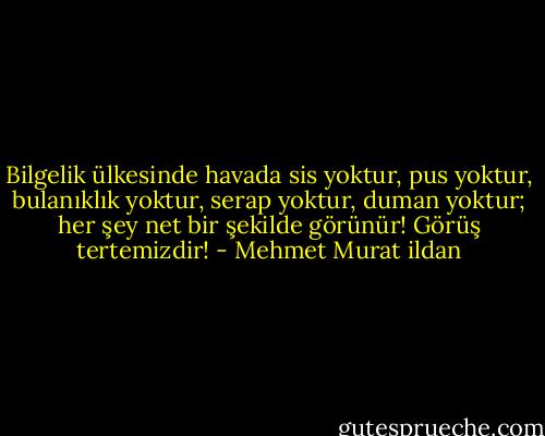 Bilgelik ülkesinde havada sis yoktur, pus yoktur, bulanıklık yoktur, serap yoktur, duman yoktur; her şey net bir şekilde görünür! Görüş tertemizdir! - Mehmet Murat ildan