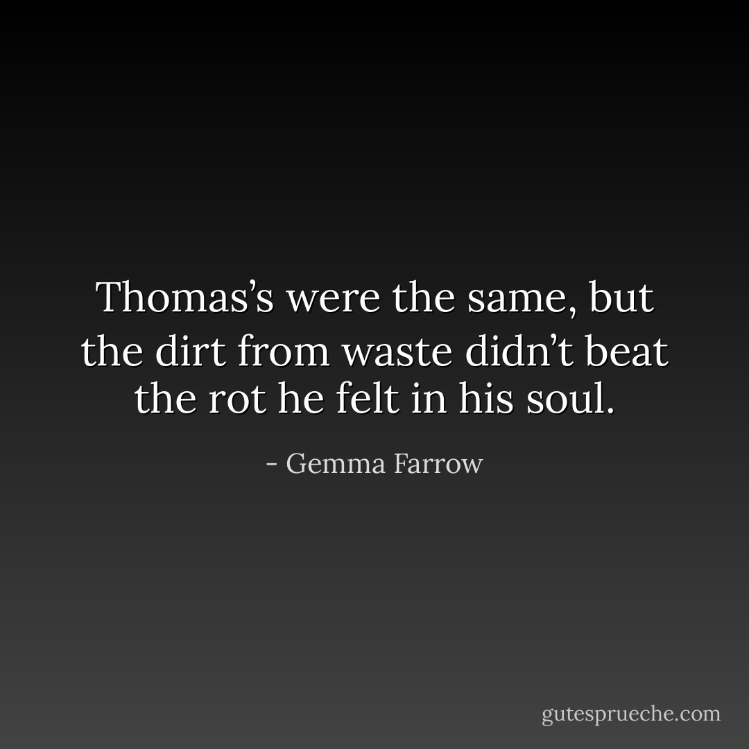 Thomas’s were the same, but the dirt from waste didn’t beat the rot he felt in his soul. - Gemma Farrow