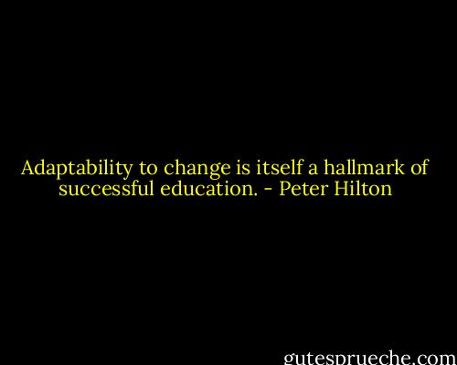 Adaptability to change is itself a hallmark of successful education. - Peter Hilton