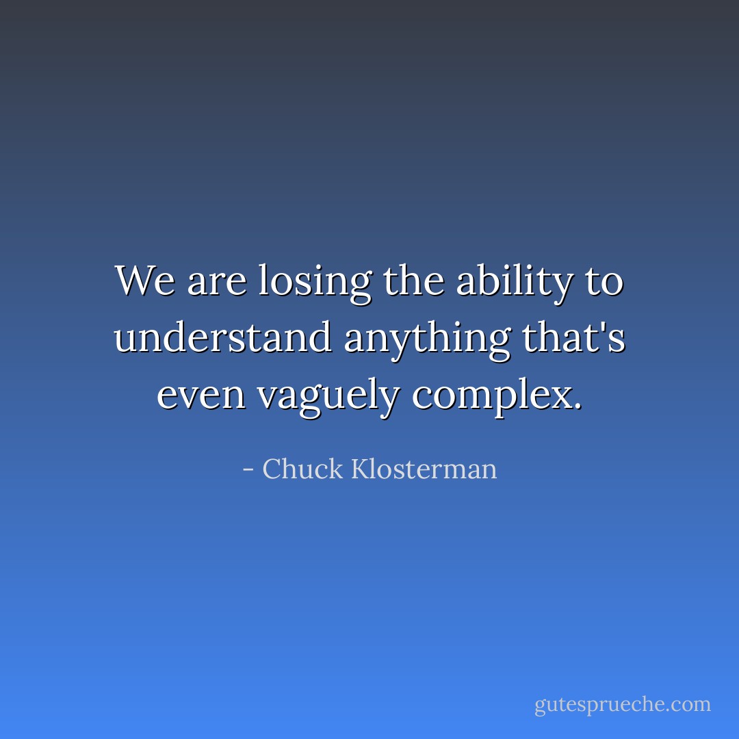 We are losing the ability to understand anything that's even vaguely complex. - Chuck Klosterman