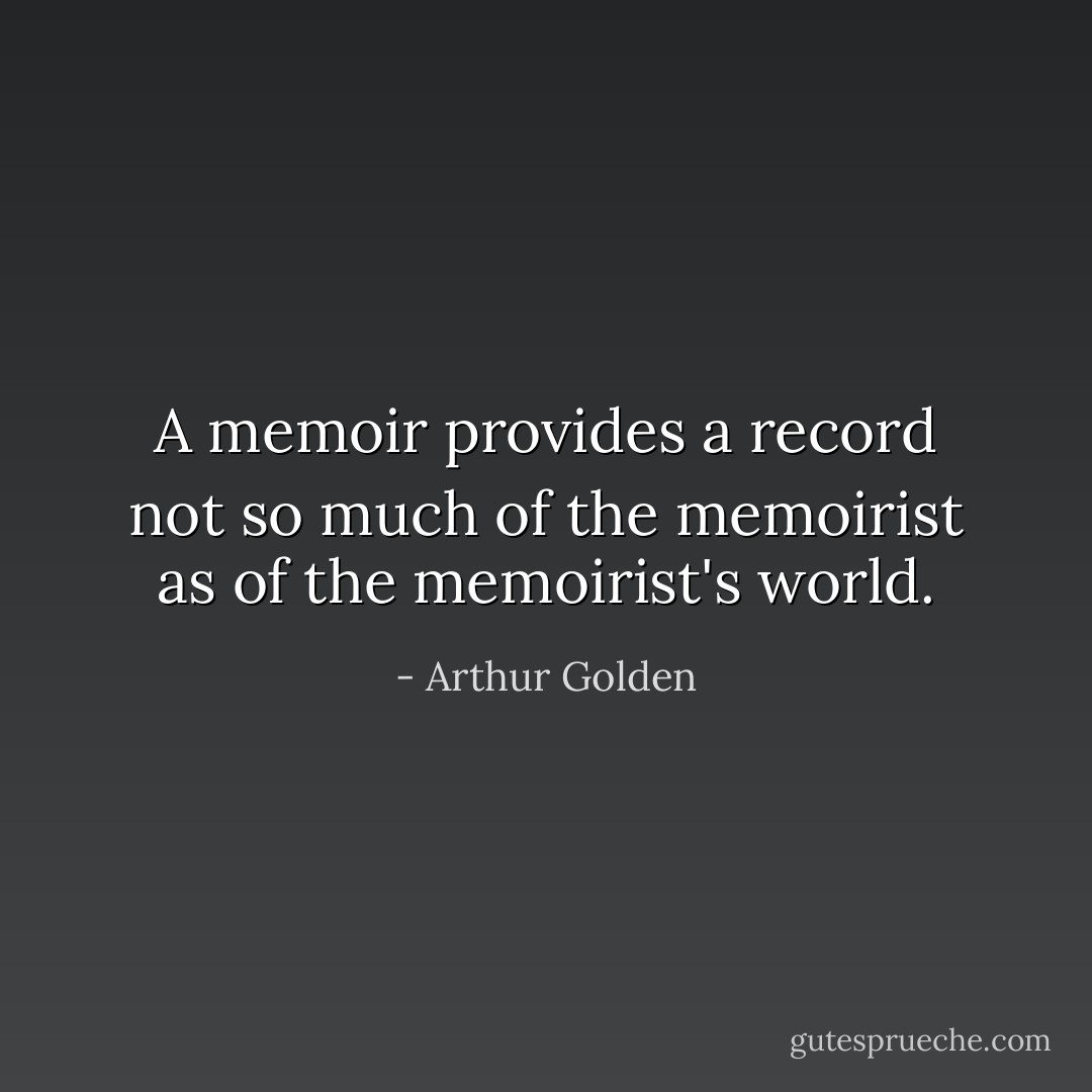 A memoir provides a record not so much of the memoirist as of the memoirist's world. - Arthur Golden