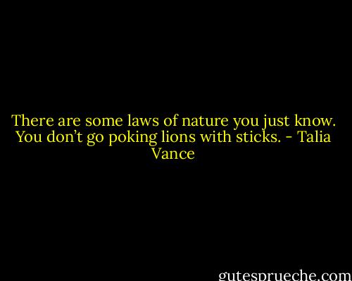 There are some laws of nature you just know. You don’t go poking lions with sticks. - Talia Vance