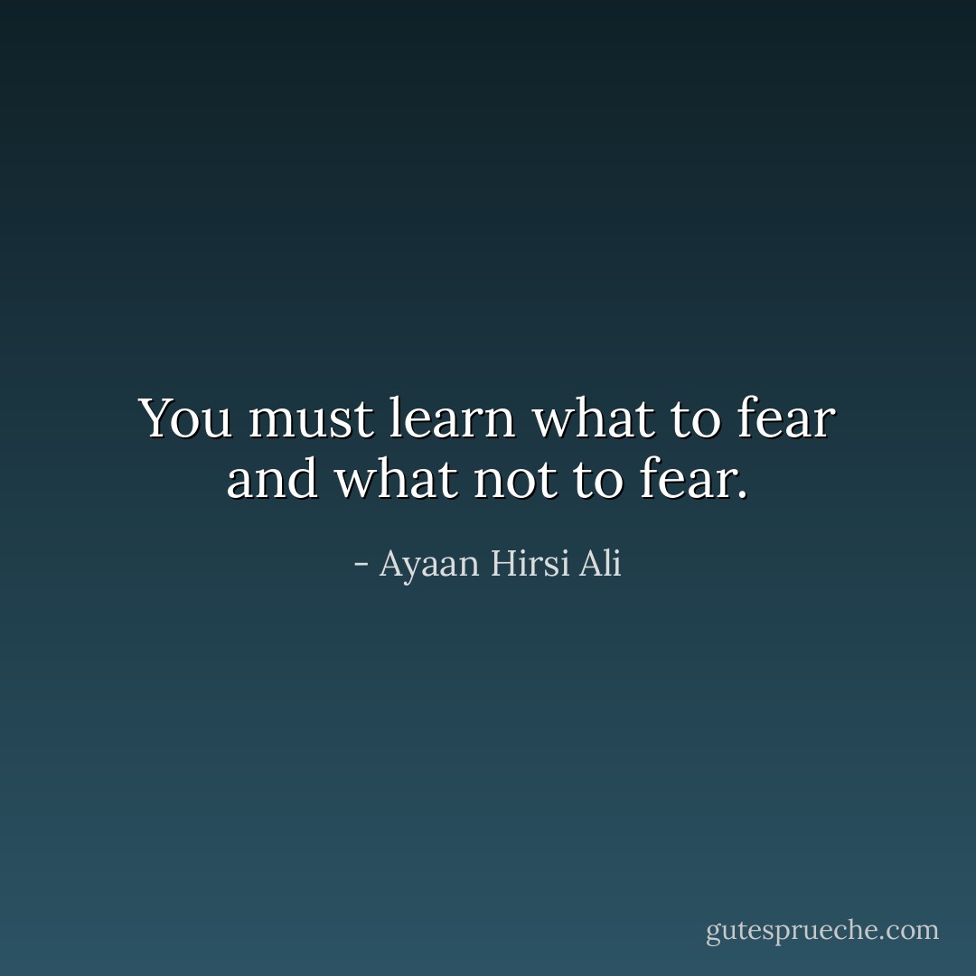 You must learn what to fear and what not to fear. - Ayaan Hirsi Ali