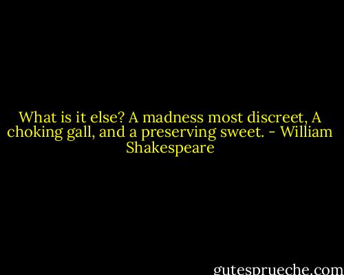 What is it else? A madness most discreet,<br />A choking gall, and a preserving sweet. - William Shakespeare