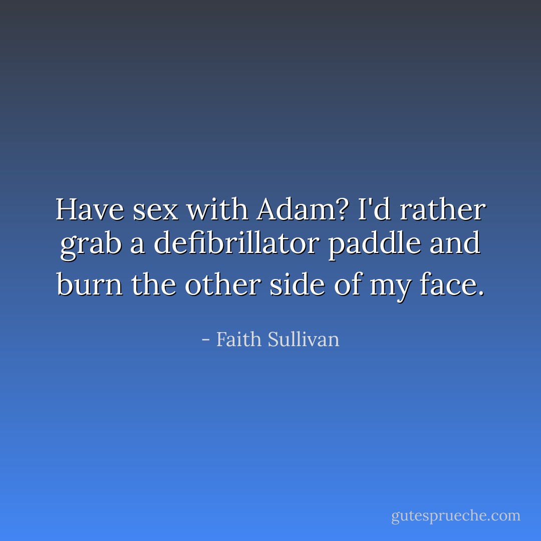 Have sex with Adam? I'd rather grab a defibrillator paddle and burn the other side of my face. - Faith Sullivan