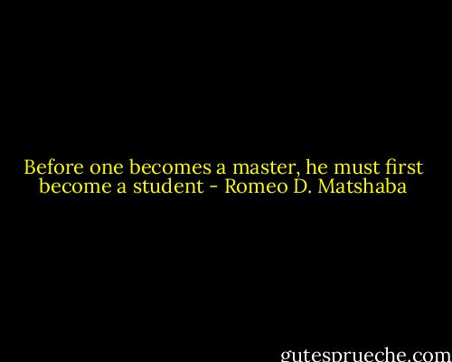 Before one becomes a master, he must first become a student - Romeo D. Matshaba