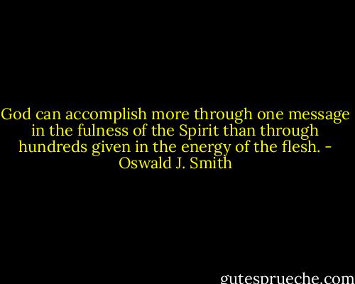 God can accomplish more through one message in the fulness of the Spirit than through hundreds given in the energy of the flesh. - Oswald J. Smith