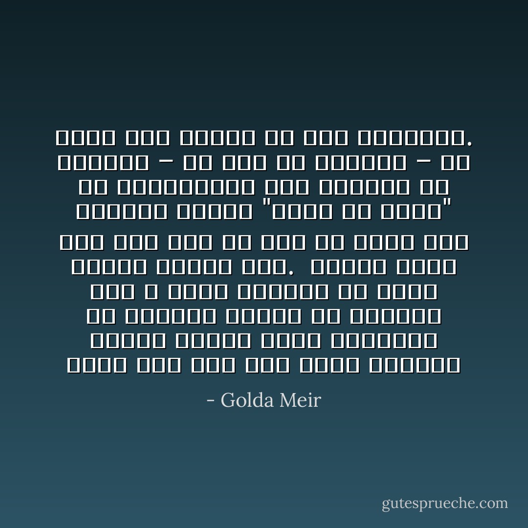ولأول مرة منذ كنت طفلة تفزعني أصوات حوافر خيول القوقاز في روسيا، أدركت في إيفيان أنه لا يكفي للضعيف أن يعرض عدالة قضيته فقط. <br />وهكذا فإنه إذا كان على كل أمة أن تجيب على السؤال الأزلي "نكون ولا نكون" كل بطريقتها، فإن اليهود لم يكونوا – ولا يجب أن يكونوا – في حاجة إلى تصريح من أحد بالبقاء. - Golda Meir