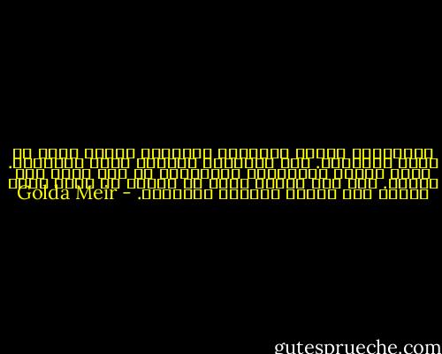 واغرورقت عيناي بالدموع وارتعشت يداي، فهذه هي دولة إسرائيل. لقد عملناها وصنعنا دولة إسرائيل. وأنا جولدا مابوفيتش مايرسون، قد عشت لأرى هذا اليوم. ولا يهم الثمن الذي قد يدفعه أي منا، فلقد أعدنا خلق الوطن القومي اليهودي. - Golda Meir