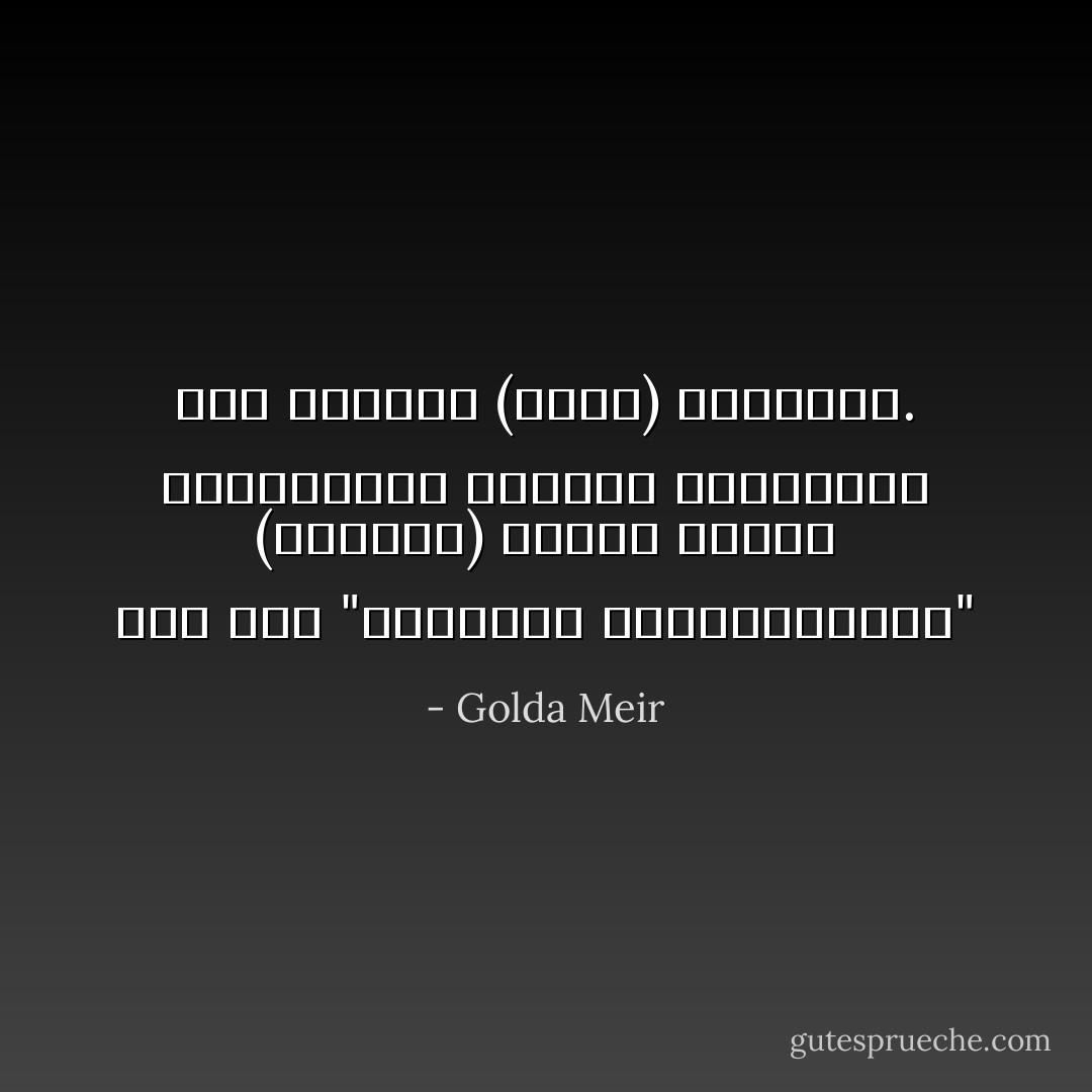 لقد وجد "اللاجئون الفلسطينيون" (كنتيجة) لرغبة العرب ومحاولاتهم لتدمير إسرائيل، ولم يوجدوا (بسبب) إسرائيل. - Golda Meir