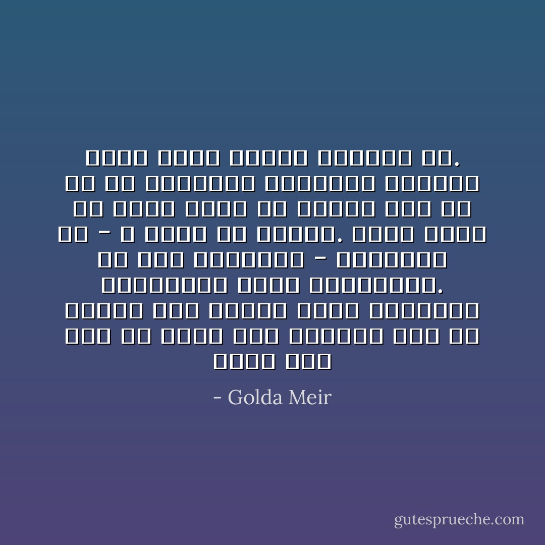 وكان يجب علي في صباح يوم الجمعة هذا أن أستمع إلى إنذار قلبي وأستدعي الاحتياطي وآمر بالتعبئة. إن هذه الحقيقة - بالنسبة لي - لا يمكن أن تنمحي. وليس هناك أي عزاء فيما قد يقوله أحد أو في كل التهدئة والتحجج بالعقل الذي حاول زملائي تهدئتي به. - Golda Meir
